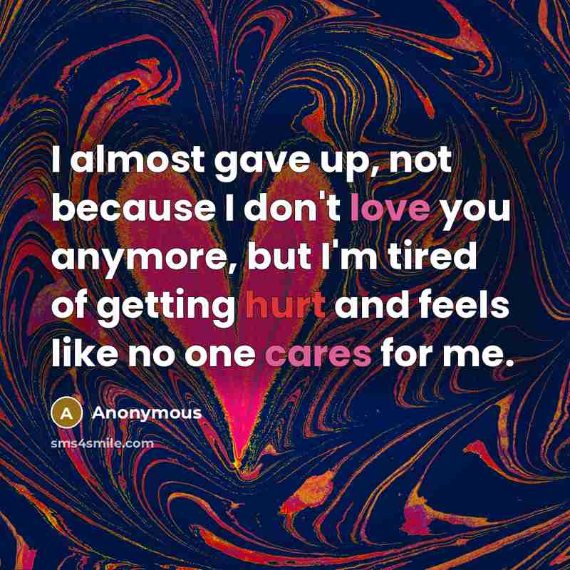 “I almost gave up, not because I don't love you anymore, but I'm tired of getting hurt and feels like no one cares for me.” quote by Anonymous