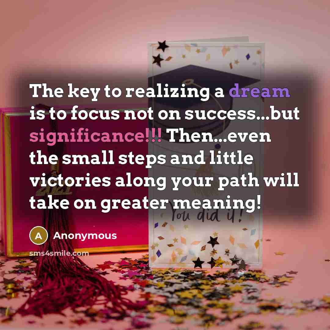 “The key to realizing a dream is to focus not on success...but significance!!! Then...even the small steps and little victories along your path will take on greater meaning!” quote by Anonymous