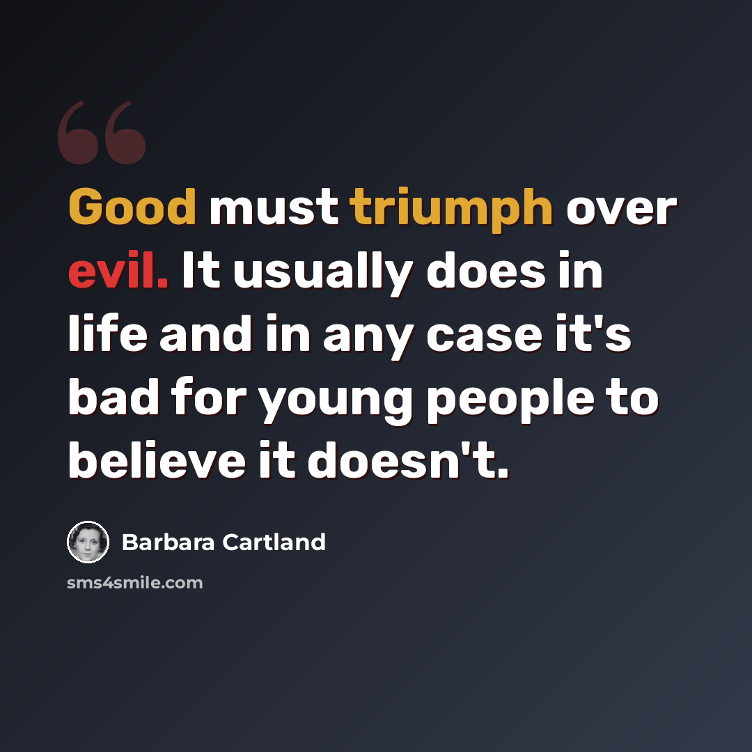 “Good must triumph over evil. It usually does in life and in any case it's bad for young people to believe it doesn't.” quote by Barbara Cartland