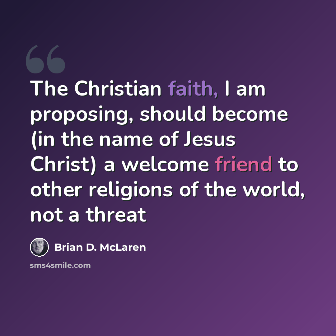 “The Christian faith, I am proposing, should become (in the name of Jesus Christ) a welcome friend to other religions of the world, not a threat” quote by Brian D. McLaren