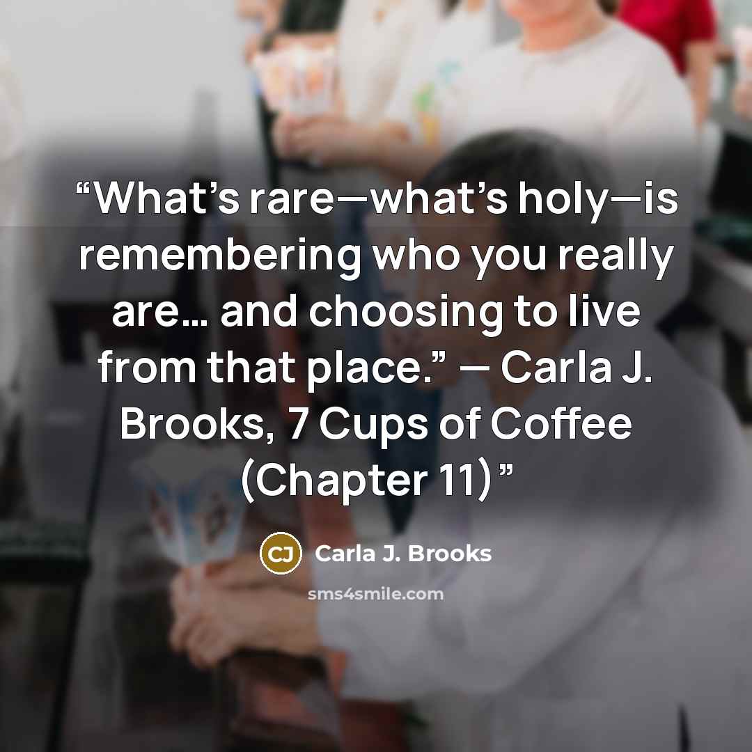 “What’s rare—what’s holy—is remembering who you really are… and choosing to live from that place.” — Carla J. Brooks, 7 Cups of Coffee (Chapter 11)” quote by Carla J. Brooks