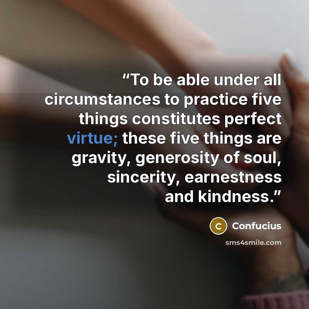 “To be able under all circumstances to practice five things constitutes perfect virtue; these five things are gravity, generosity of soul, sincerity, earnestness and kindness.” quote by Confucius