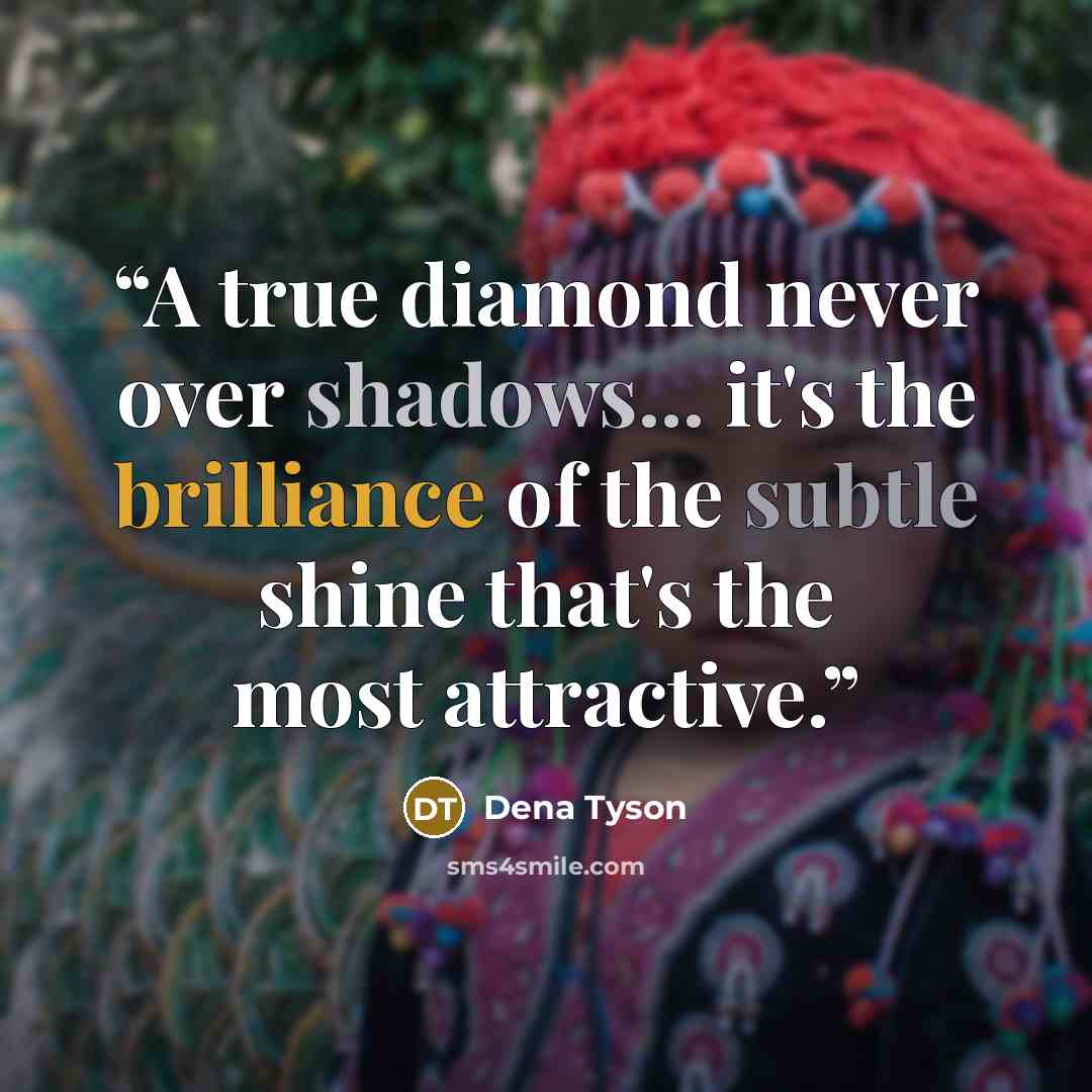 “A true diamond never over shadows... it's the brilliance of the subtle shine that's the most attractive.” quote by Dena Tyson