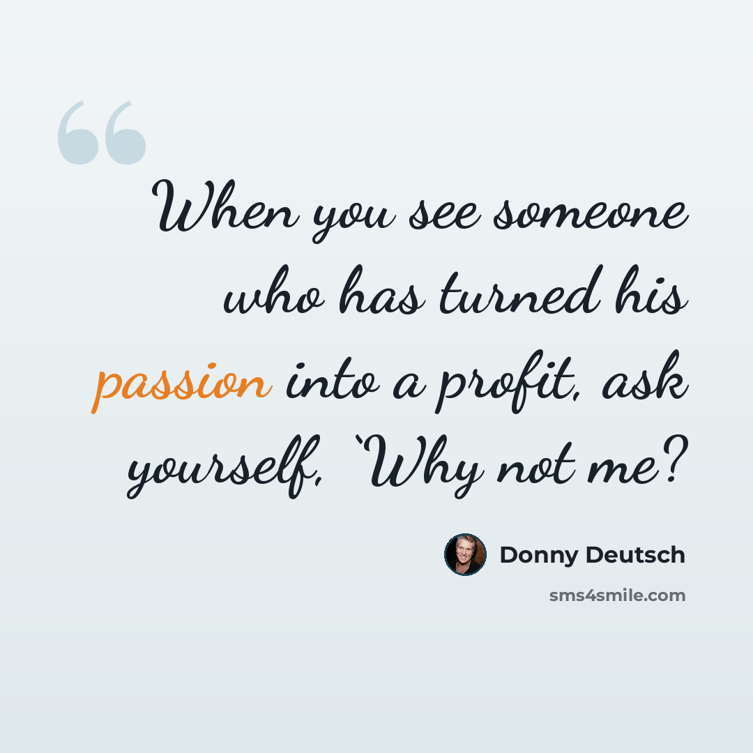 “When you see someone who has turned his passion into a profit, ask yourself, ‘Why not me?” quote by Donny Deutsch