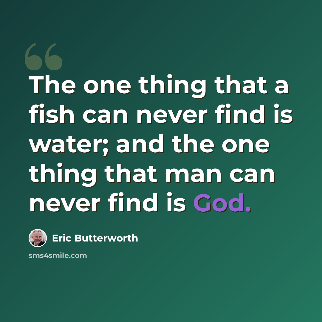 “The one thing that a fish can never find is water; and the one thing that man can never find is God.” quote by Eric Butterworth