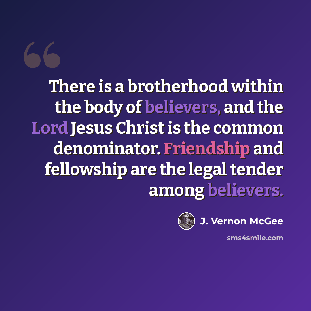 “There is a brotherhood within the body of believers, and the Lord Jesus Christ is the common denominator. Friendship and fellowship are the legal tender among believers.” quote by J. Vernon McGee