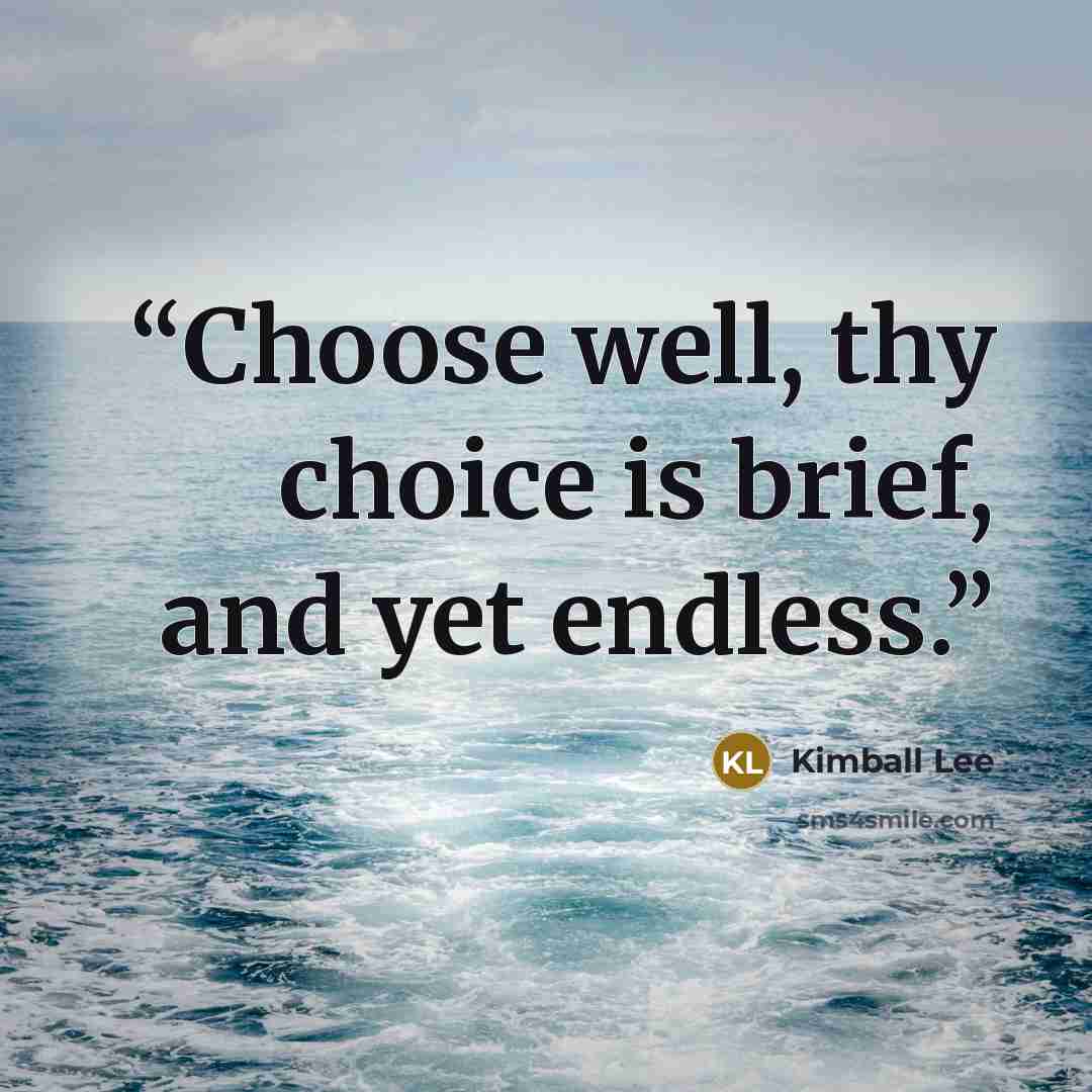 “Choose well, thy choice is brief, and yet endless.” quote by Kimball Lee