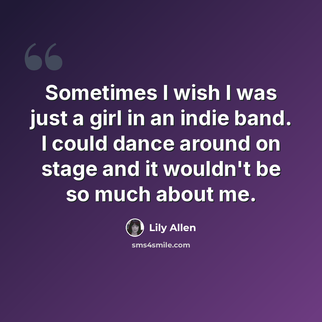 “Sometimes I wish I was just a girl in an indie band. I could dance around on stage and it wouldn't be so much about me.” quote by Lily Allen