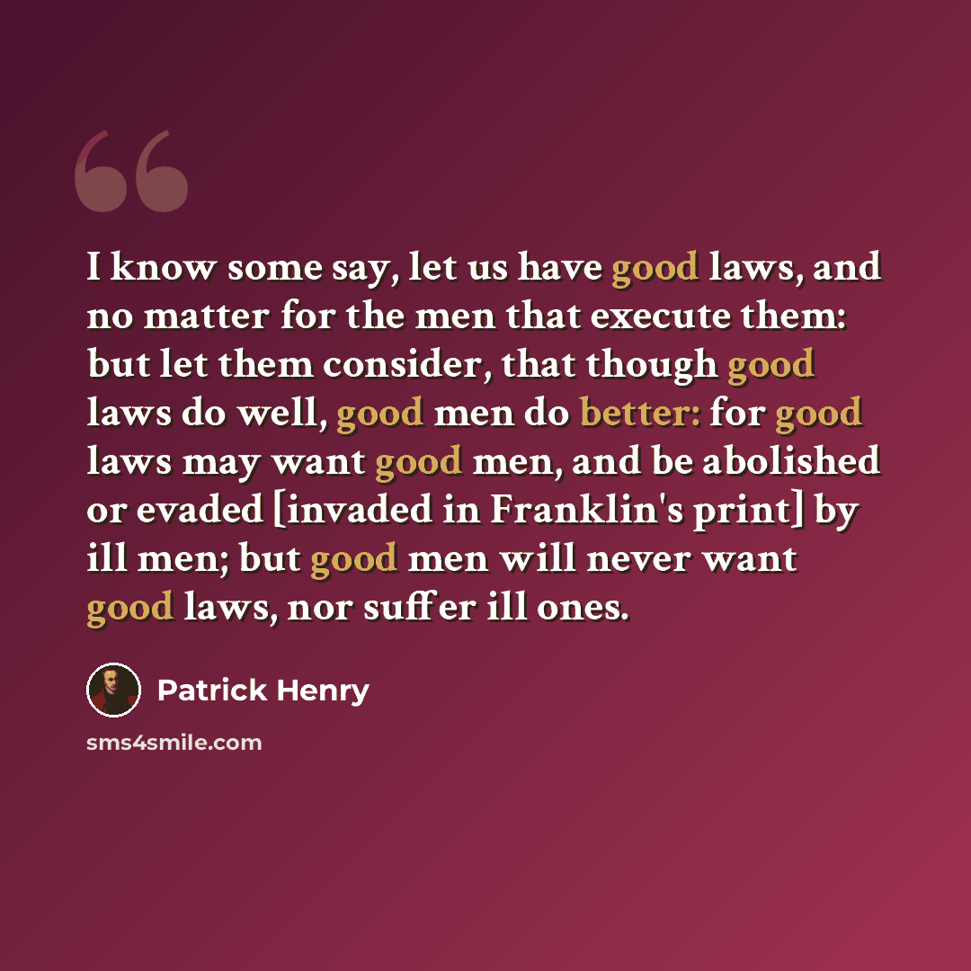 “I know some say, let us have good laws, and no matter for the men that execute them: but let them consider, that though good laws do well, good men do better: for good laws may want good men, and be abolished or evaded [invaded in Franklin's print] by ill men; but good men will never want good…” quote by Patrick Henry