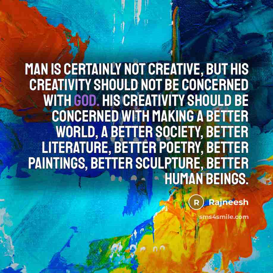 “Man is certainly not creative, but his creativity should not be concerned with God. His creativity should be concerned with making a better world, a better society, better literature, better poetry, better paintings, better sculpture, better human beings.” quote by Rajneesh