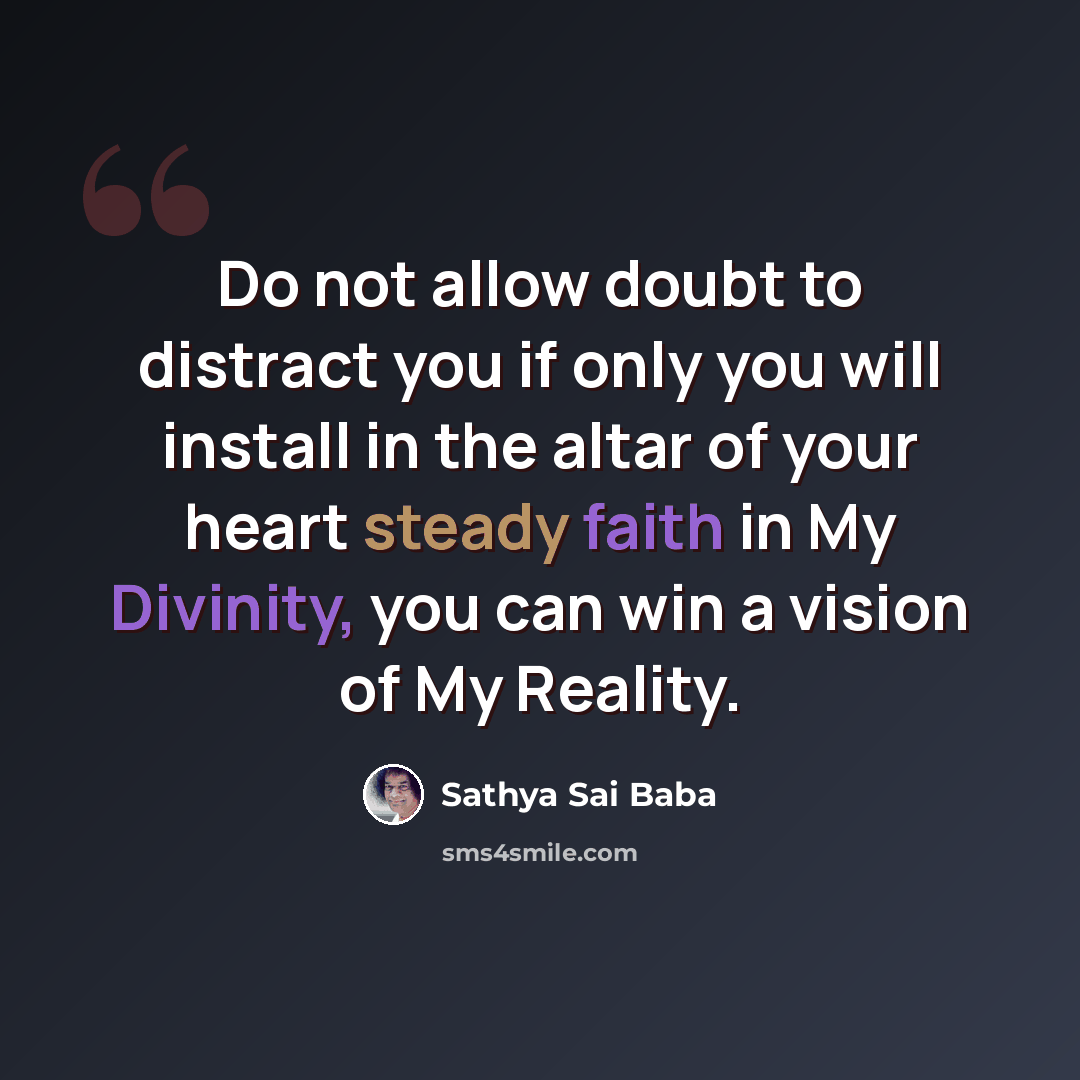 “Do not allow doubt to distract you if only you will install in the altar of your heart steady faith in My Divinity, you can win a vision of My Reality.” quote by Sathya Sai Baba