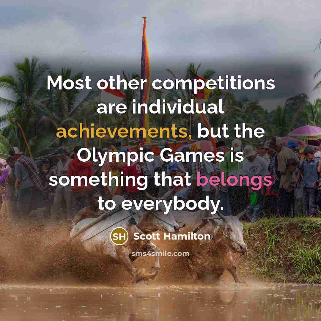 “Most other competitions are individual achievements, but the Olympic Games is something that belongs to everybody.” quote by Scott Hamilton