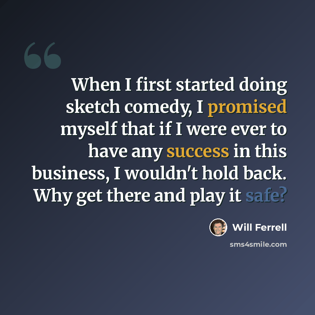 “When I first started doing sketch comedy, I promised myself that if I were ever to have any success in this business, I wouldn't hold back. Why get there and play it safe?” quote by Will Ferrell