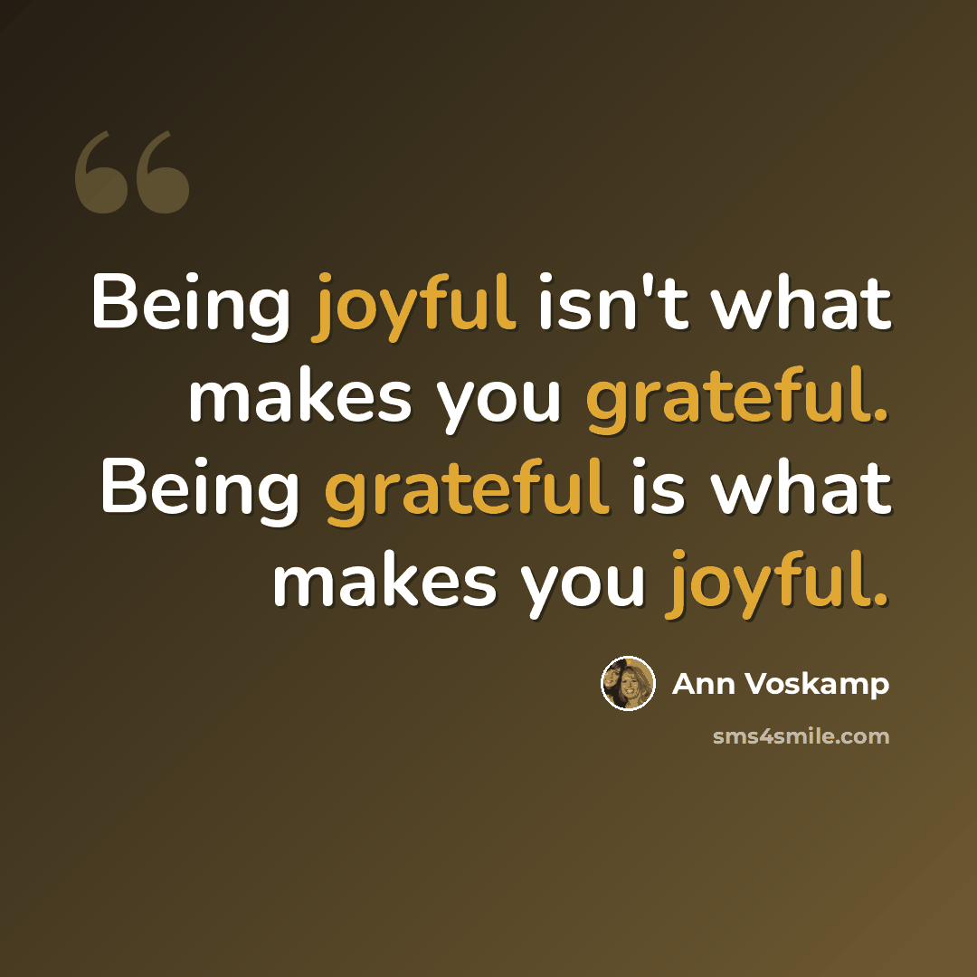 “Being joyful isn't what makes you grateful. Being grateful is what makes you joyful.” quote by Ann Voskamp