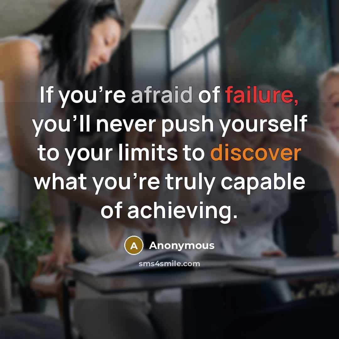 “If you're afraid of failure, you'll never push yourself to your limits to discover what you're truly capable of achieving.” quote by Anonymous