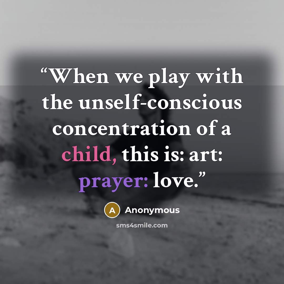 “When we play with the unself-conscious concentration of a child, this is: art: prayer: love.” quote by Anonymous