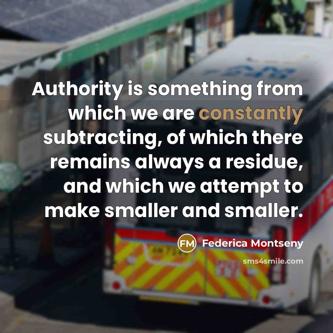 “Authority is something from which we are constantly subtracting, of which there remains always a residue, and which we attempt to make smaller and smaller.” quote by Federica Montseny