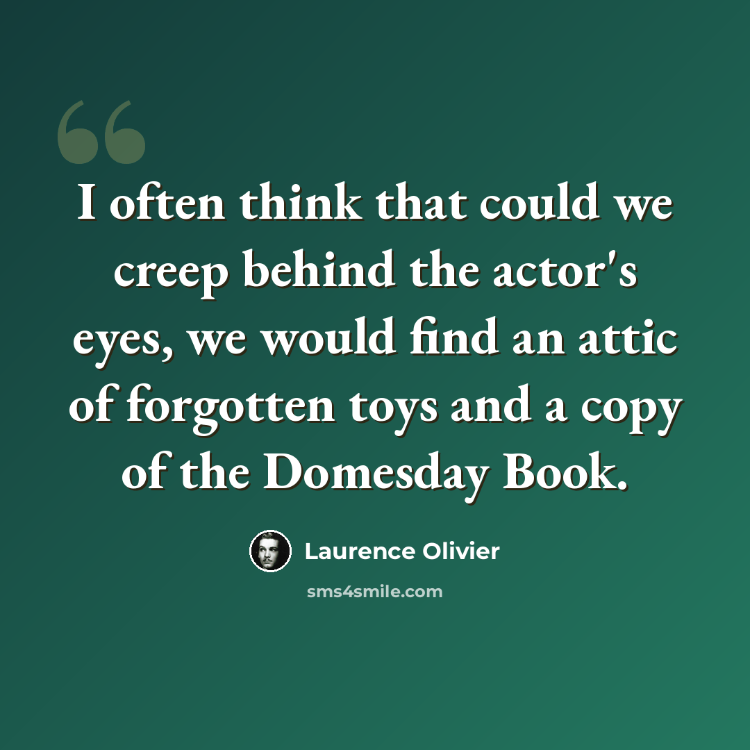 “I often think that could we creep behind the actor's eyes, we would find an attic of forgotten toys and a copy of the Domesday Book.” quote by Laurence Olivier