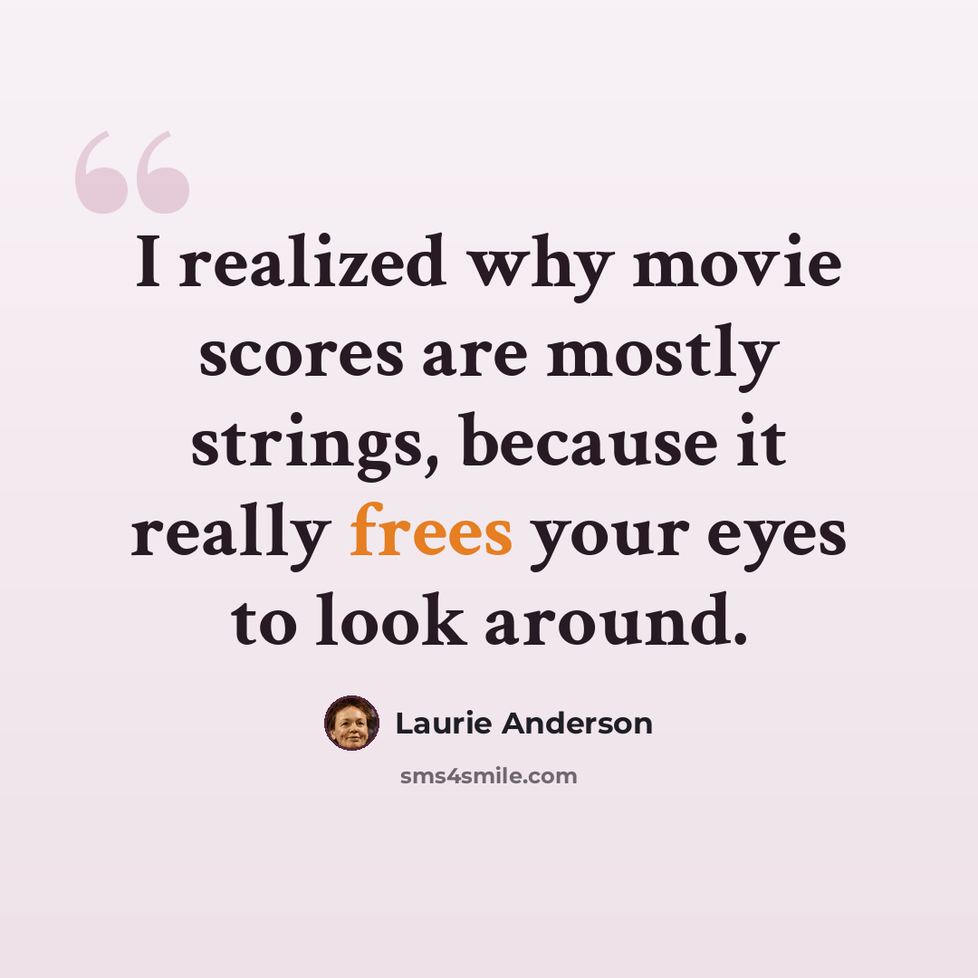 “I realized why movie scores are mostly strings, because it really frees your eyes to look around.” quote by Laurie Anderson