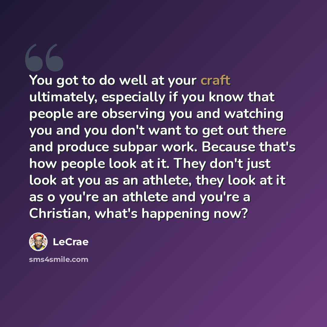 “You got to do well at your craft ultimately, especially if you know that people are observing you and watching you and you don't want to get out there and produce subpar work. Because that's how people look at it. They don't just look at you as an athlete, they look at it as o you're an athlete…” quote by LeCrae
