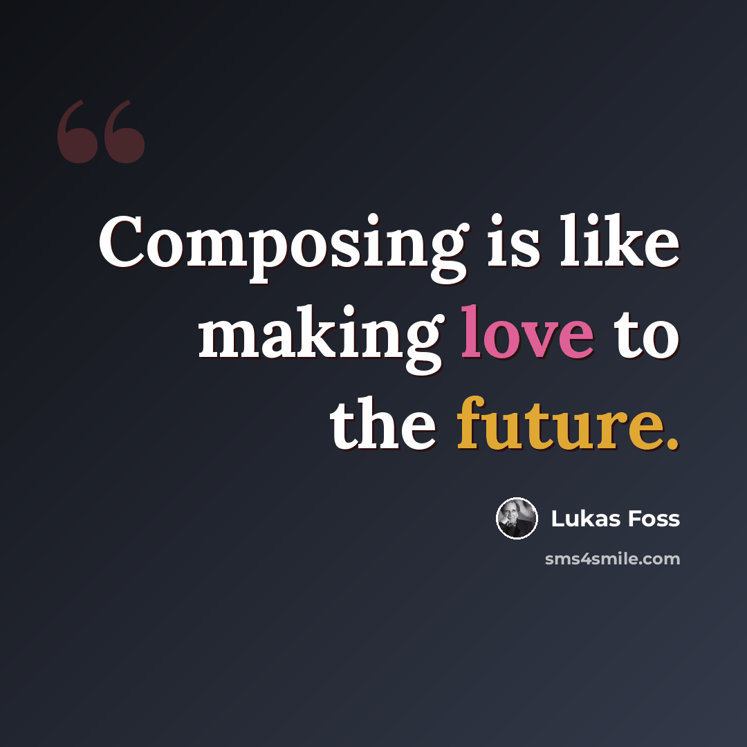 “Composing is like making love to the future.” quote by Lukas Foss