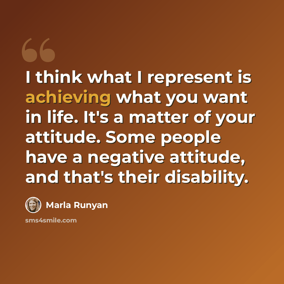 “I think what I represent is achieving what you want in life. It's a matter of your attitude. Some people have a negative attitude, and that's their disability.” quote by Marla Runyan