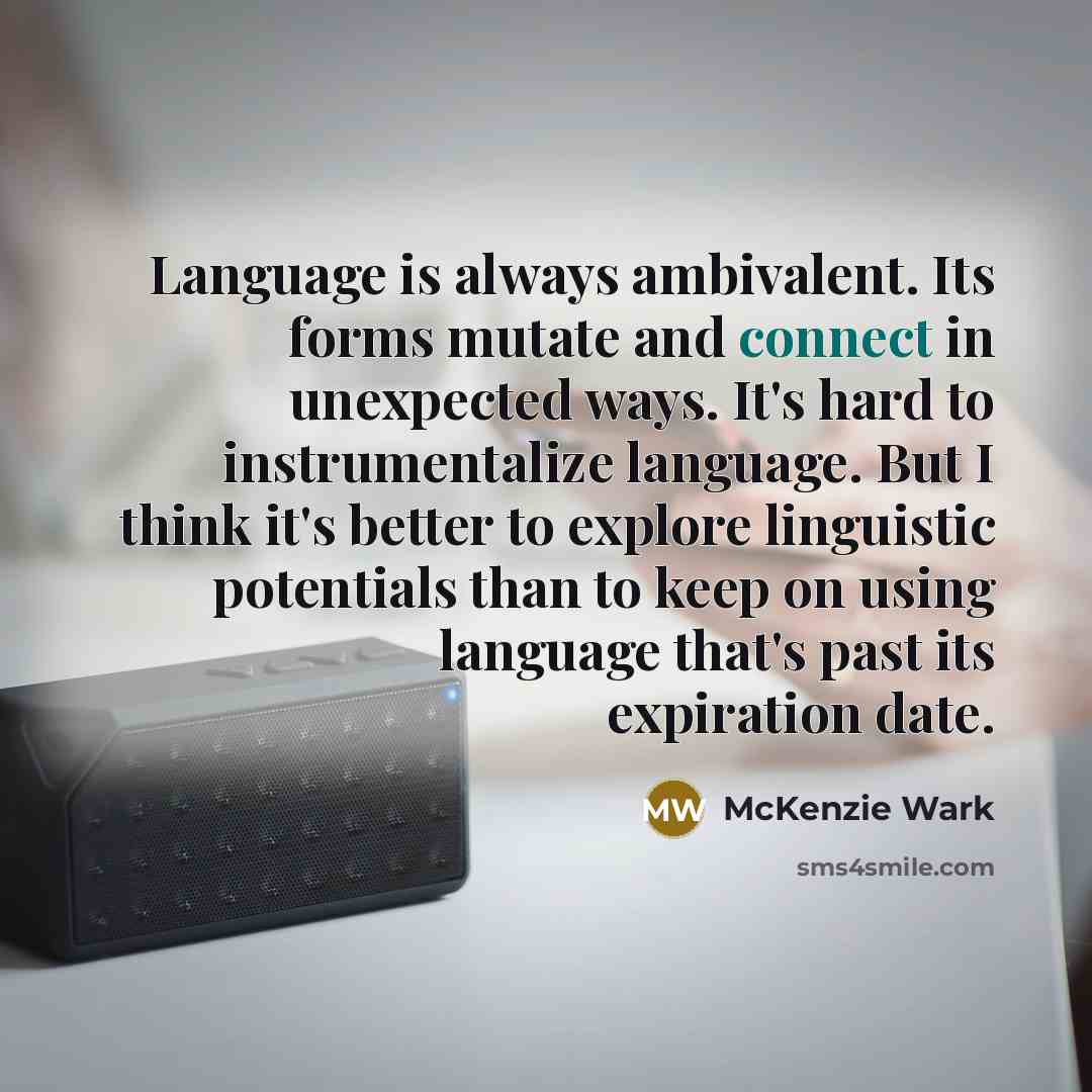 “Language is always ambivalent. Its forms mutate and connect in unexpected ways. It's hard to instrumentalize language. But I think it's better to explore linguistic potentials than to keep on using language that's past its expiration date.” quote by McKenzie Wark
