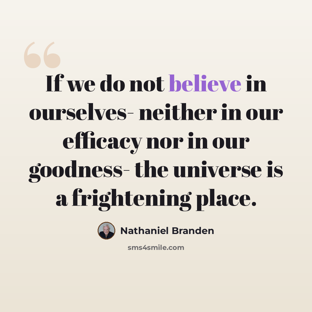“If we do not believe in ourselves- neither in our efficacy nor in our goodness- the universe is a frightening place.” quote by Nathaniel Branden