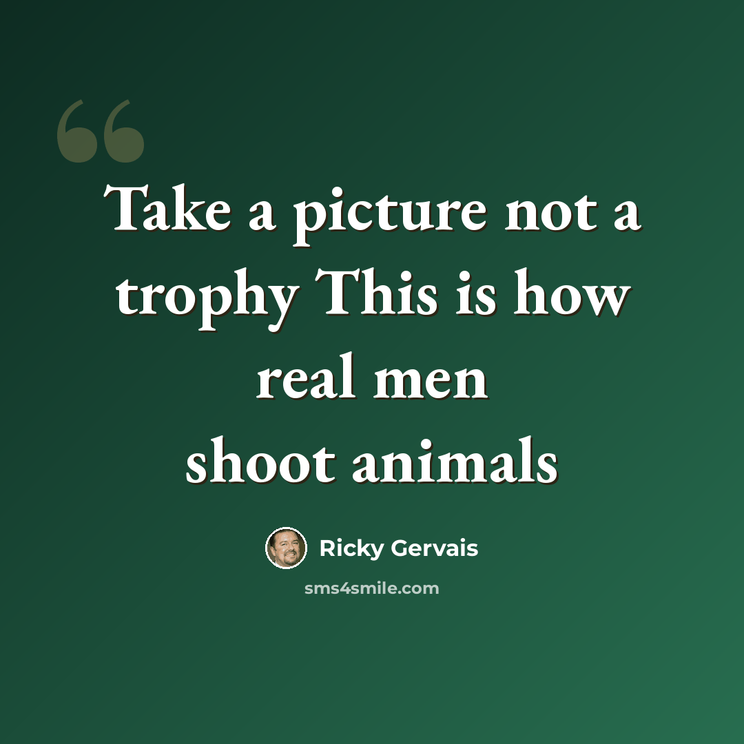 “Take a picture not a trophy This is how real men shoot animals” quote by Ricky Gervais