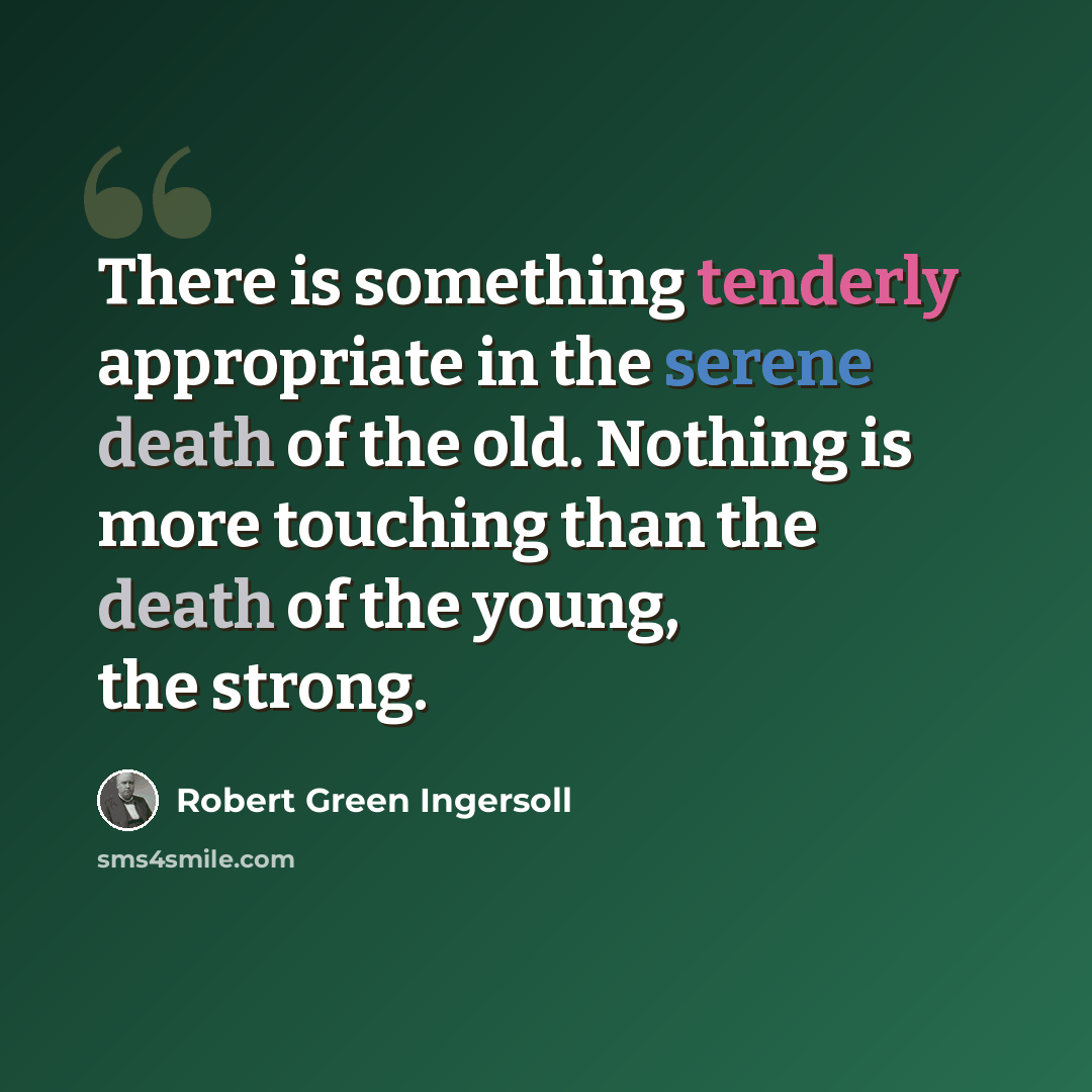 “There is something tenderly appropriate in the serene death of the old. Nothing is more touching than the death of the young, the strong.” quote by Robert Green Ingersoll
