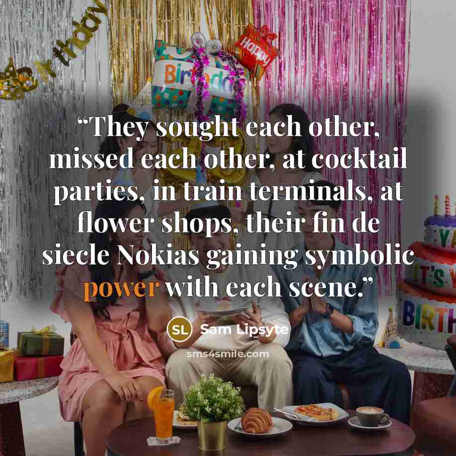 “They sought each other, missed each other, at cocktail parties, in train terminals, at flower shops, their fin de siecle Nokias gaining symbolic power with each scene.” quote by Sam Lipsyte