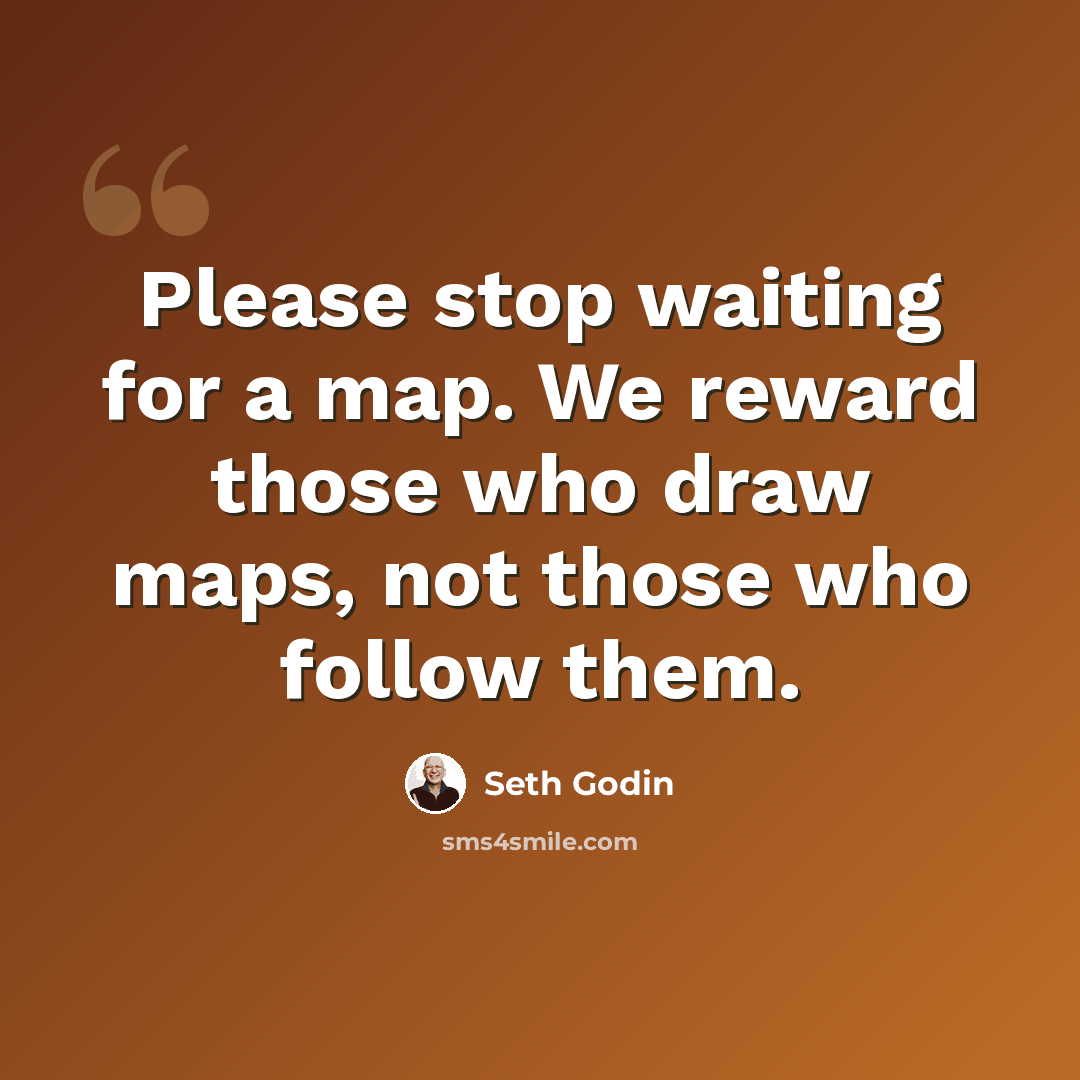 “Please stop waiting for a map. We reward those who draw maps, not those who follow them.” quote by Seth Godin