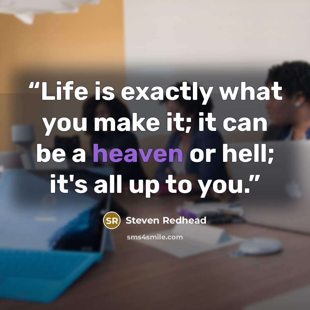 “Life is exactly what you make it; it can be a heaven or hell; it's all up to you.” quote by Steven Redhead