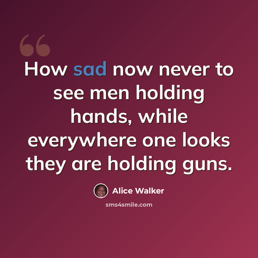 “How sad now never to see men holding hands, while everywhere one looks they are holding guns.” quote by Alice Walker