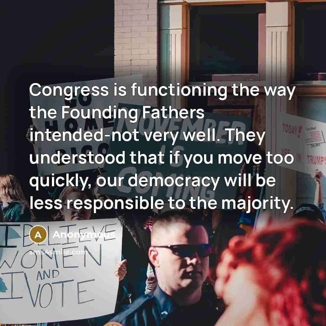 “Congress is functioning the way the Founding Fathers intended-not very well. They understood that if you move too quickly, our democracy will be less responsible to the majority.” quote by Anonymous