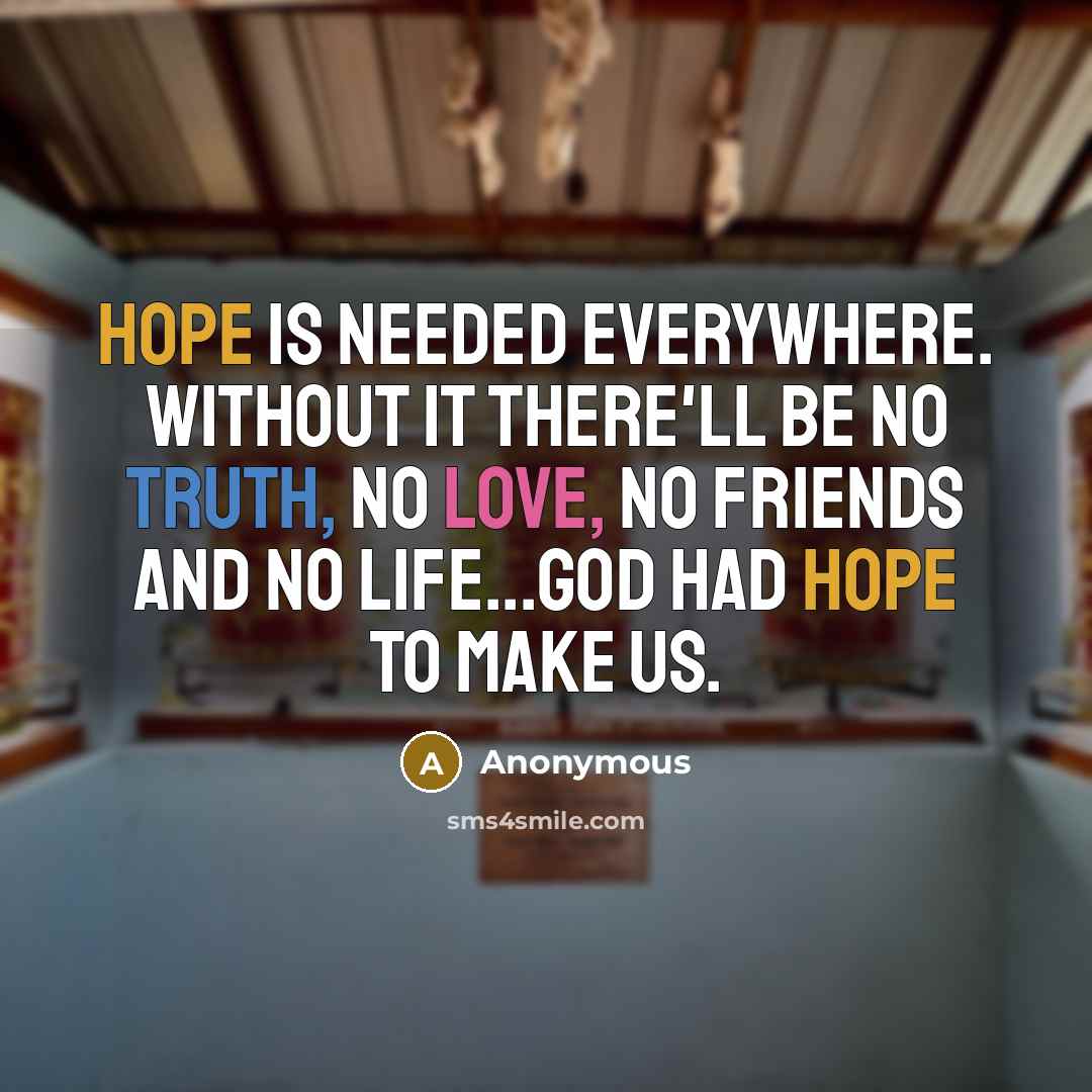 “Hope is needed everywhere. Without it there'll be no truth, no love, no friends and no life...God had hope to make us.” quote by Anonymous