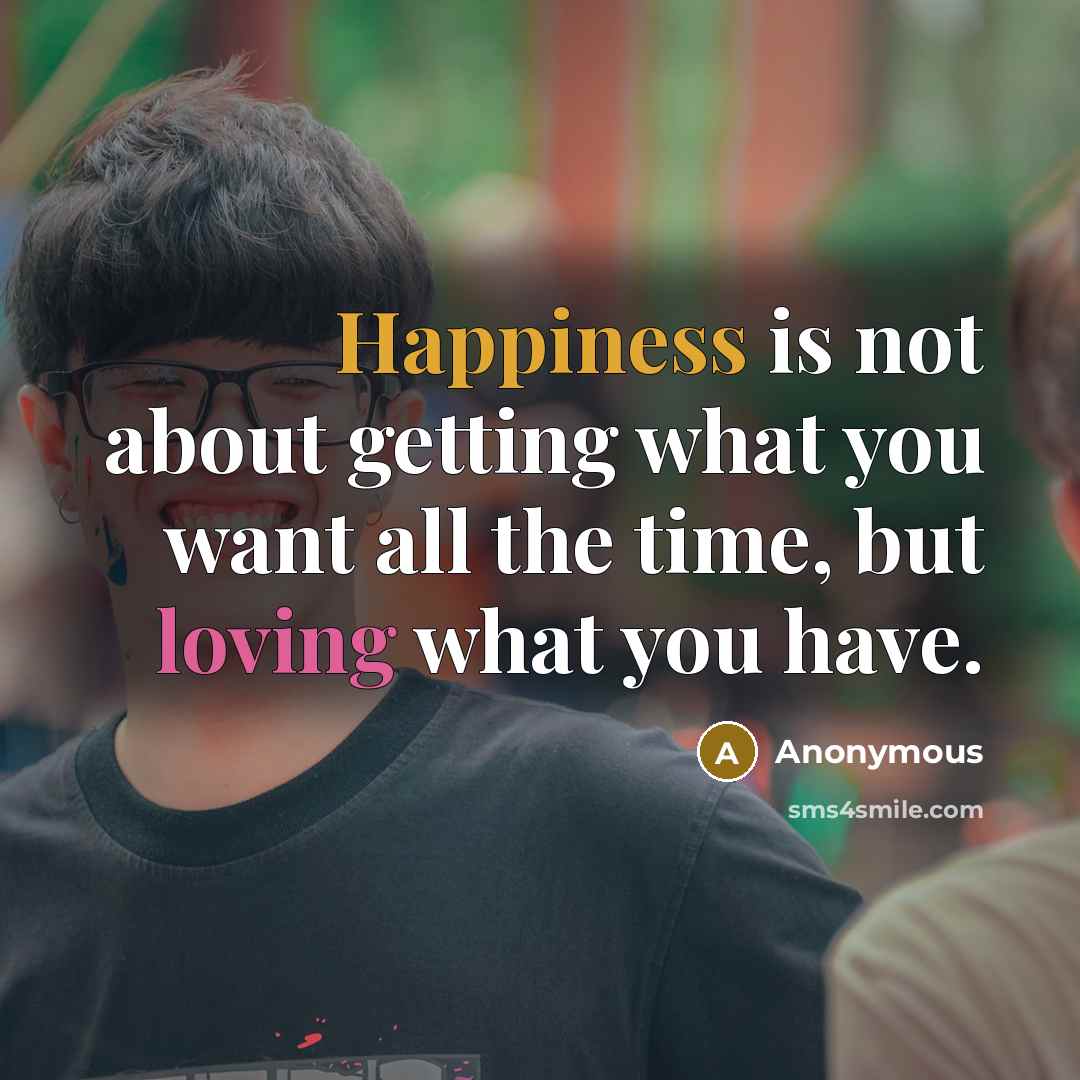 “Happiness is not about getting what you want all the time, but loving what you have.” quote by Anonymous