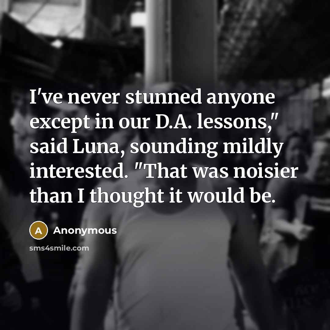 “I've never stunned anyone except in our D.A. lessons," said Luna, sounding mildly interested. "That was noisier than I thought it would be.” quote by Anonymous
