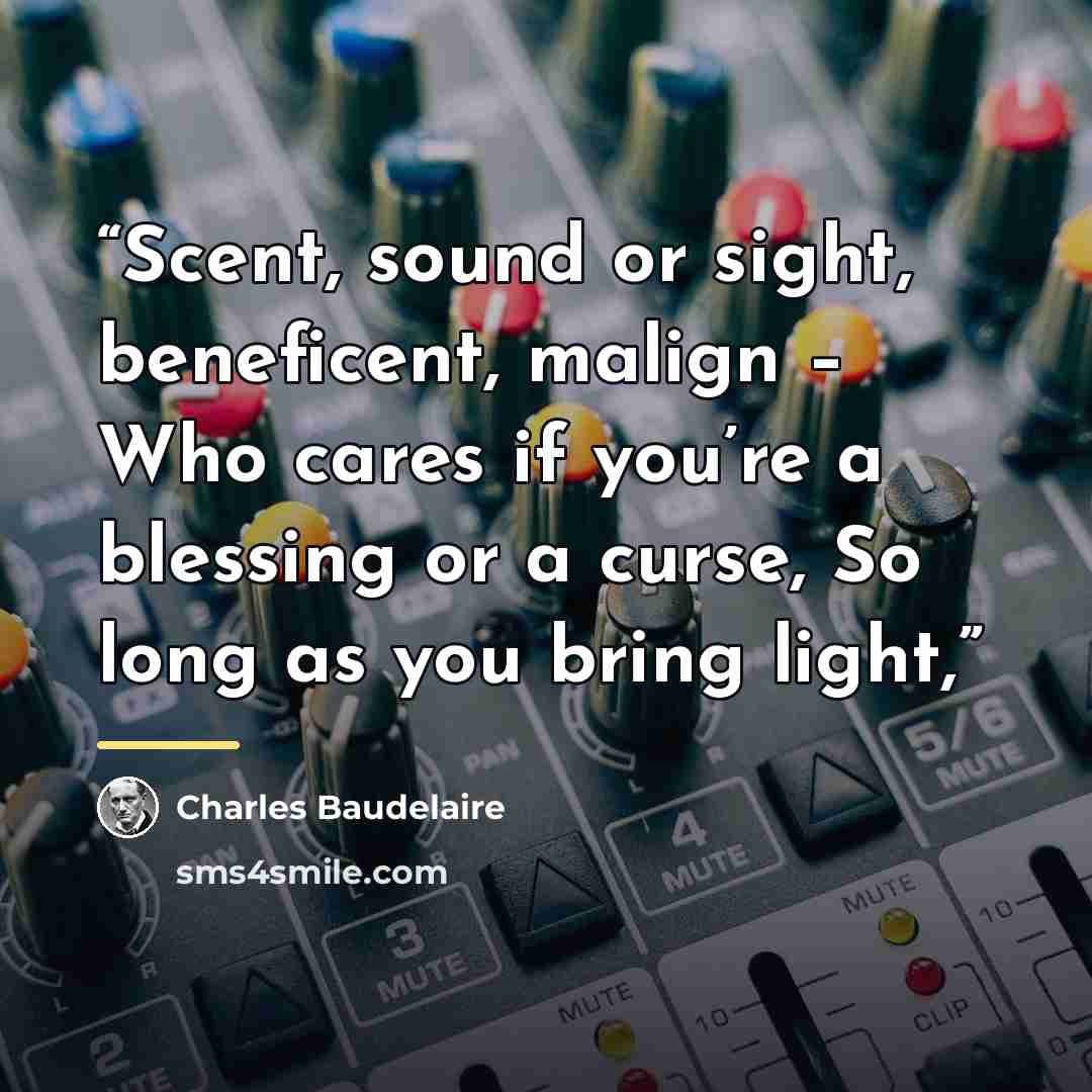 “Scent, sound or sight, beneficent, malign – Who cares if you’re a blessing or a curse, So long as you bring light,” quote by Charles Baudelaire