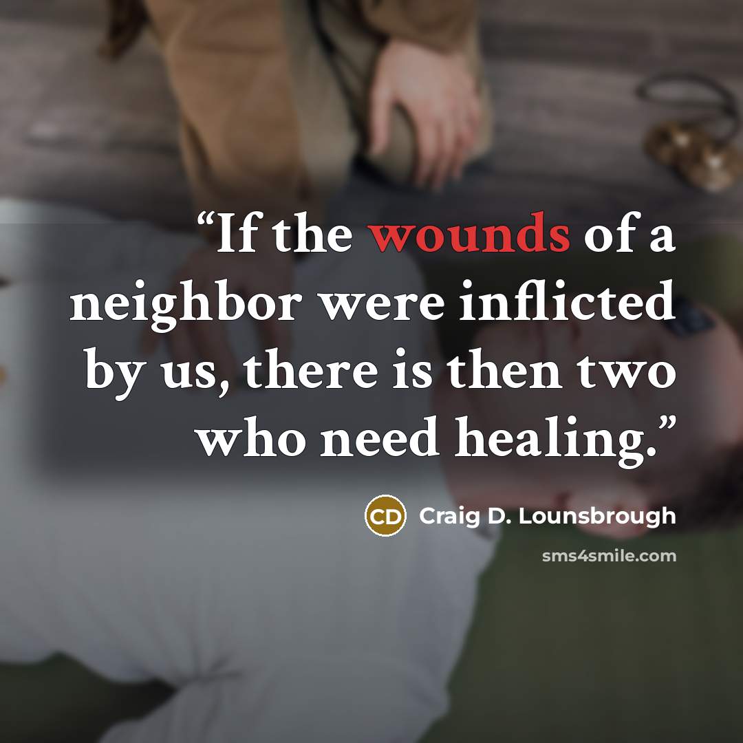 “If the wounds of a neighbor were inflicted by us, there is then two who need healing.” quote by Craig D. Lounsbrough