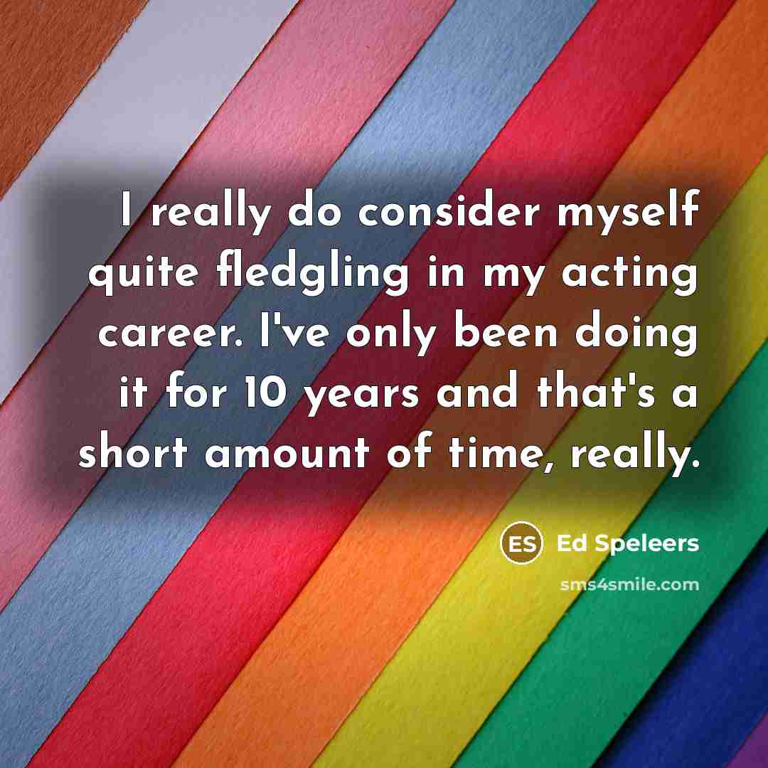 “I really do consider myself quite fledgling in my acting career. I've only been doing it for 10 years and that's a short amount of time, really.” quote by Ed Speleers