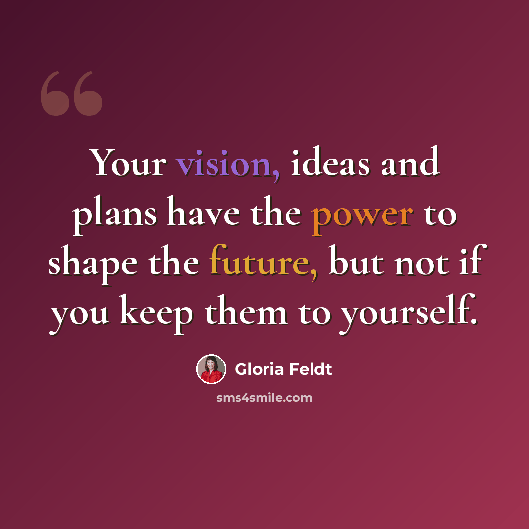 “Your vision, ideas and plans have the power to shape the future, but not if you keep them to yourself.” quote by Gloria Feldt