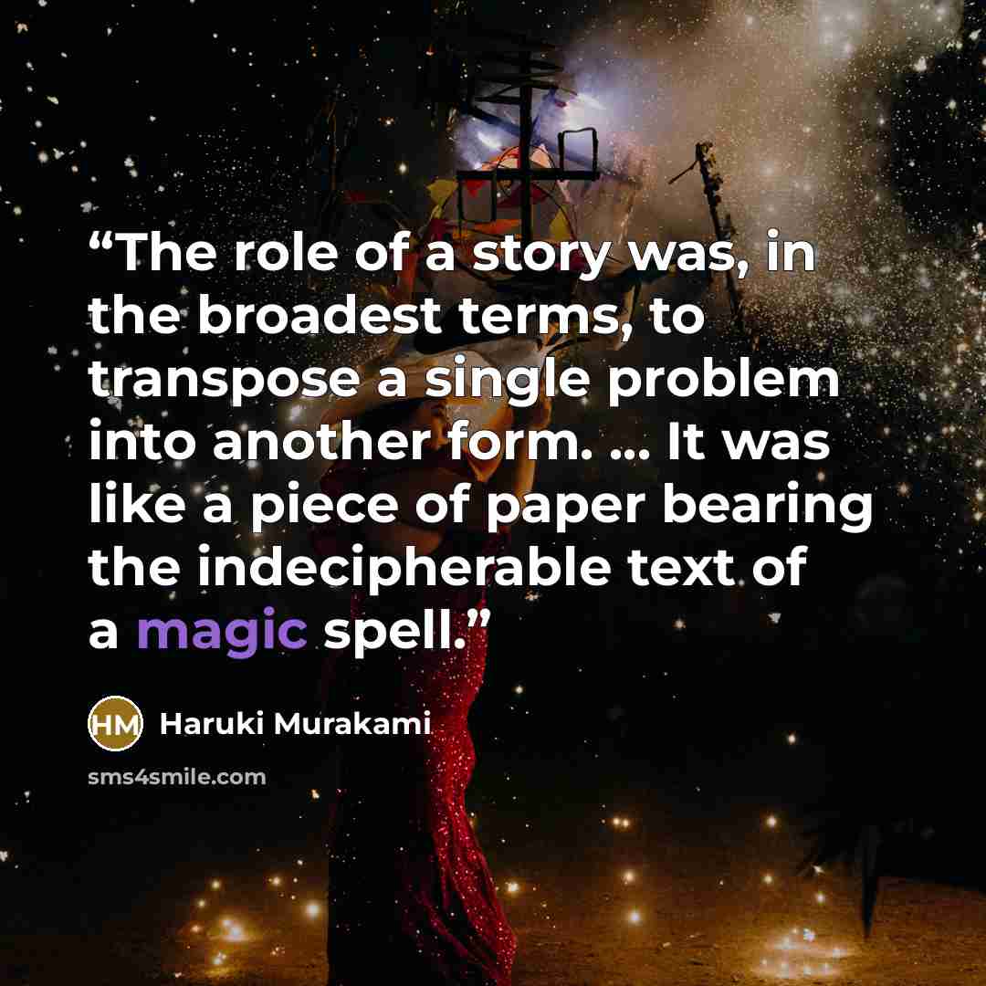 “The role of a story was, in the broadest terms, to transpose a single problem into another form. ... It was like a piece of paper bearing the indecipherable text of a magic spell.” quote by Haruki Murakami