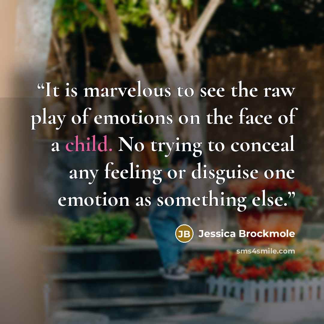 “It is marvelous to see the raw play of emotions on the face of a child. No trying to conceal any feeling or disguise one emotion as something else.” quote by Jessica Brockmole