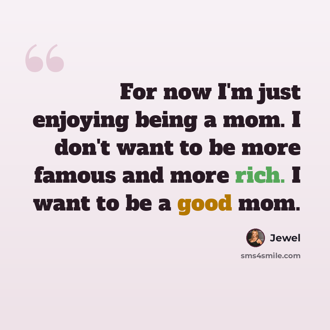 “For now I'm just enjoying being a mom. I don't want to be more famous and more rich. I want to be a good mom.” quote by Jewel