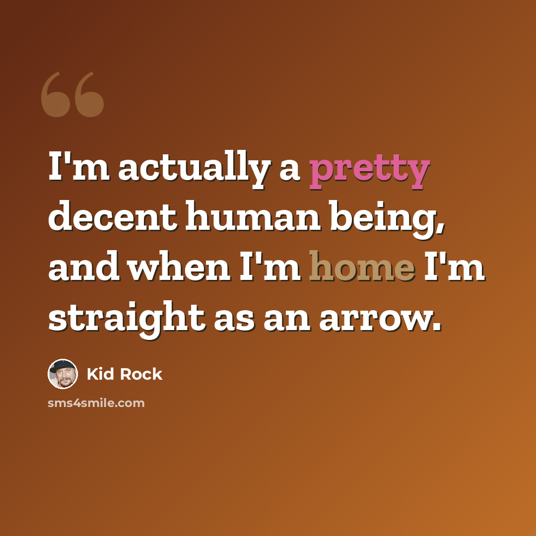“I'm actually a pretty decent human being, and when I'm home I'm straight as an arrow.” quote by Kid Rock