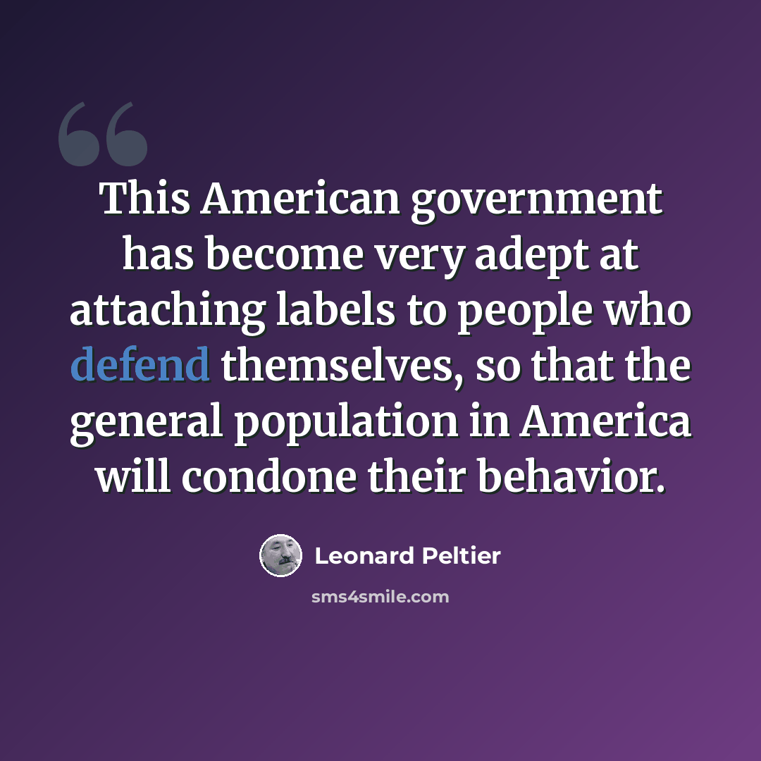 “This American government has become very adept at attaching labels to people who defend themselves, so that the general population in America will condone their behavior.” quote by Leonard Peltier