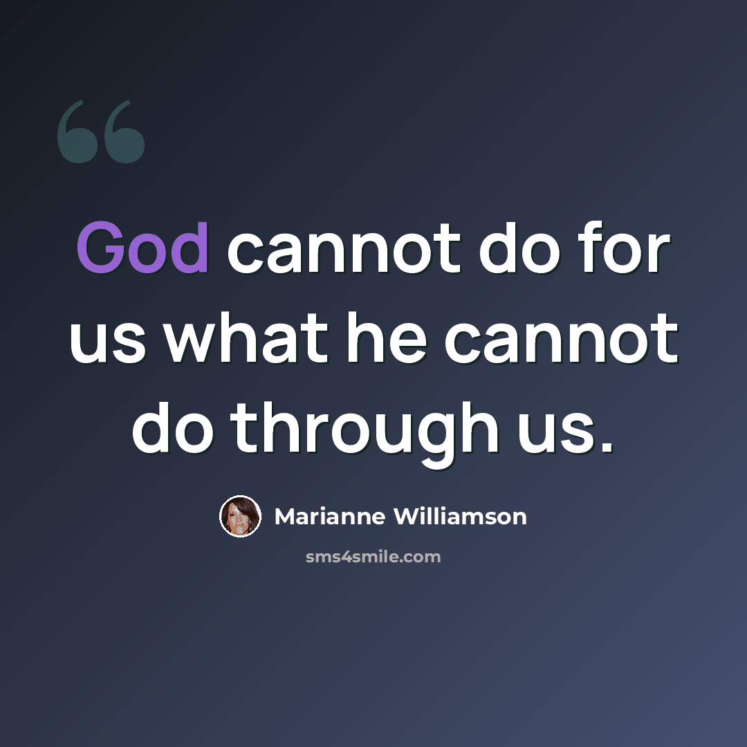 “God cannot do for us what he cannot do through us.” quote by Marianne Williamson