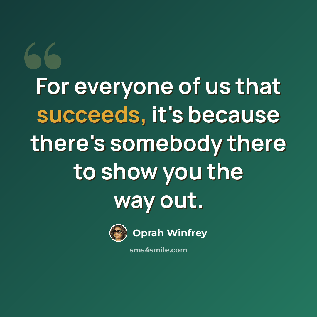 “For everyone of us that succeeds, it's because there's somebody there to show you the way out.” quote by Oprah Winfrey