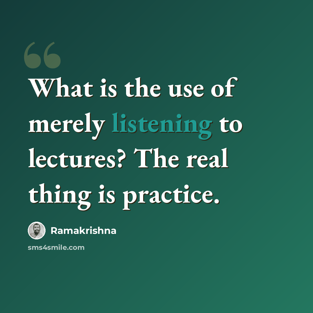 “What is the use of merely listening to lectures? The real thing is practice.” quote by Ramakrishna